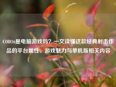 COD16是电脑游戏吗？一文读懂这款经典射击作品的平台属性、游戏魅力与单机版相关内容