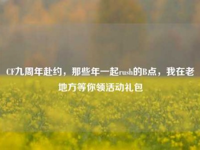 CF九周年赴约，那些年一起rush的B点，我在老地方等你领活动礼包
