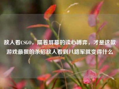 敌人看CSGO，隔着屏幕的读心博弈，才是这款游戏最狠的杀招敌人看到八路军就变得什么