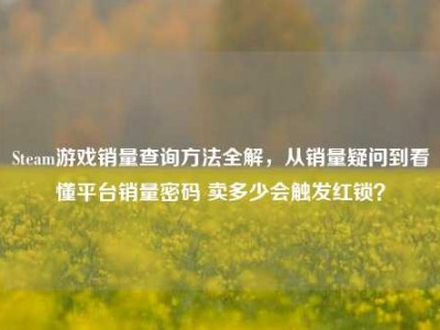 Steam游戏销量查询方法全解，从销量疑问到看懂平台销量密码 卖多少会触发红锁？