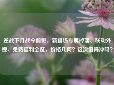 逆战下月战令前瞻，新猎场专属掉落、联动外观、免费福利全览，价格几何？这次值得冲吗？