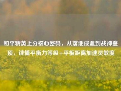 和平精英上分核心密码，从落地成盒到战神登顶，读懂平衡力等级+平板距离加速灵敏度