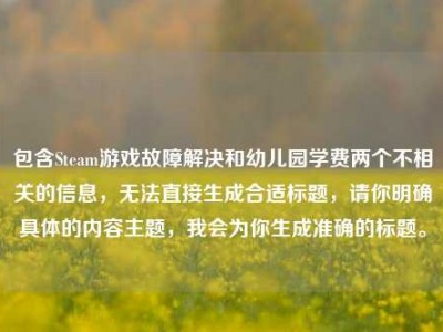 包含Steam游戏故障解决和幼儿园学费两个不相关的信息，无法直接生成合适标题，请你明确具体的内容主题，我会为你生成准确的标题。