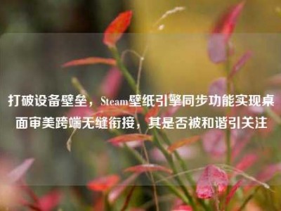 打破设备壁垒，Steam壁纸引擎同步功能实现桌面审美跨端无缝衔接，其是否被和谐引关注