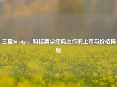 三星S6 edge，科技美学经典之作的上市与价格揭秘
