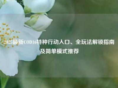 2025最新COD16特种行动入口、全玩法解锁指南及简单模式推荐