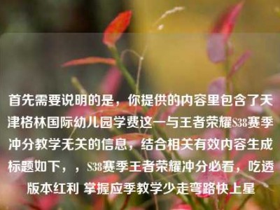 首先需要说明的是，你提供的内容里包含了天津格林国际幼儿园学费这一与王者荣耀S38赛季冲分教学无关的信息，结合相关有效内容生成标题如下，，S38赛季王者荣耀冲分必看，吃透版本红利 掌握应季教学少走弯路快上星