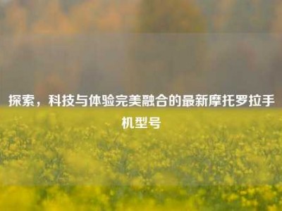 探索，科技与体验完美融合的最新摩托罗拉手机型号