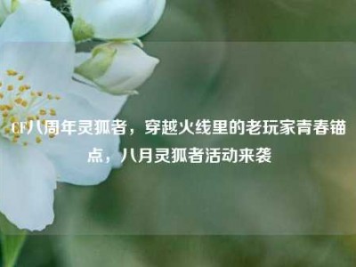 CF八周年灵狐者，穿越火线里的老玩家青春锚点，八月灵狐者活动来袭