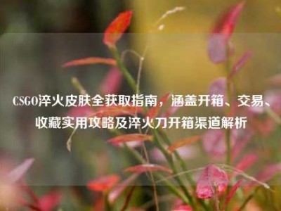 CSGO淬火皮肤全获取指南，涵盖开箱、交易、收藏实用攻略及淬火刀开箱渠道解析