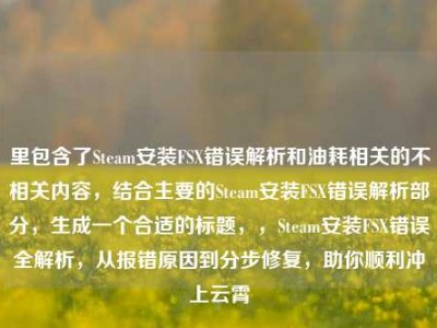 里包含了Steam安装FSX错误解析和油耗相关的不相关内容，结合主要的Steam安装FSX错误解析部分，生成一个合适的标题，，Steam安装FSX错误全解析，从报错原因到分步修复，助你顺利冲上云霄