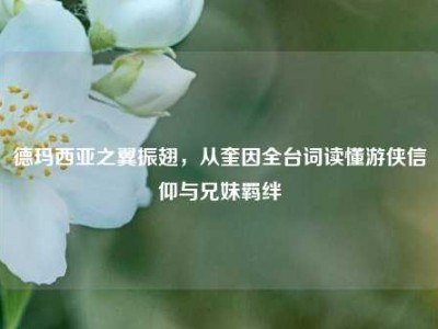 德玛西亚之翼振翅，从奎因全台词读懂游侠信仰与兄妹羁绊