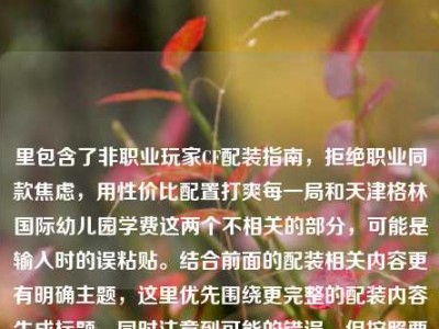 里包含了非职业玩家CF配装指南，拒绝职业同款焦虑，用性价比配置打爽每一局和天津格林国际幼儿园学费这两个不相关的部分，可能是输入时的误粘贴。结合前面的配装相关内容更有明确主题，这里优先围绕更完整的配装内容生成标题，同时注意到可能的错误，但按照要求生成1个标题，，非职业玩家CF高性价比配装指南，拒绝职业同款焦虑 爽打每一局