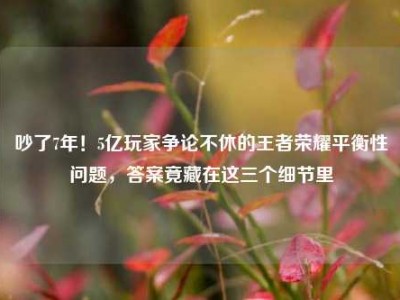 吵了7年！5亿玩家争论不休的王者荣耀平衡性问题，答案竟藏在这三个细节里