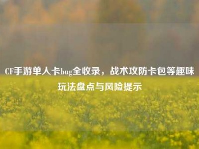 CF手游单人卡bug全收录，战术攻防卡包等趣味玩法盘点与风险提示