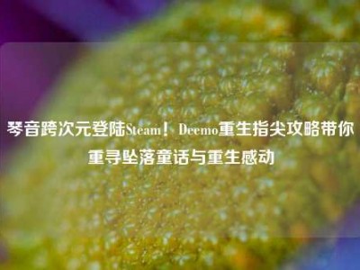 琴音跨次元登陆Steam！Deemo重生指尖攻略带你重寻坠落童话与重生感动