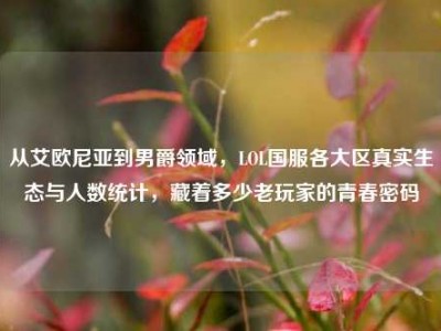 从艾欧尼亚到男爵领域，LOL国服各大区真实生态与人数统计，藏着多少老玩家的青春密码