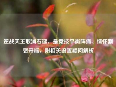 逆战天王取消右键，是竞技平衡阵痛、情怀割裂开端，附相关设置疑问解析