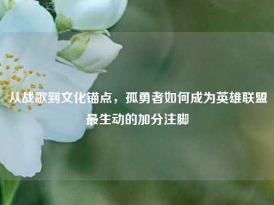 从战歌到文化锚点，孤勇者如何成为英雄联盟最生动的加分注脚