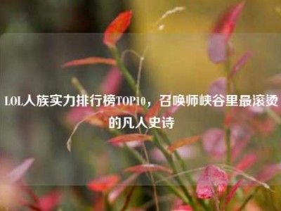 LOL人族实力排行榜TOP10，召唤师峡谷里最滚烫的凡人史诗