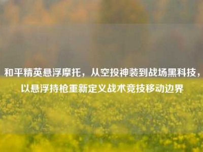 和平精英悬浮摩托，从空投神装到战场黑科技，以悬浮持枪重新定义战术竞技移动边界