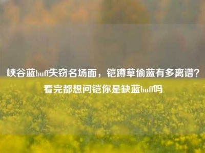 峡谷蓝buff失窃名场面，铠蹲草偷蓝有多离谱？看完都想问铠你是缺蓝buff吗