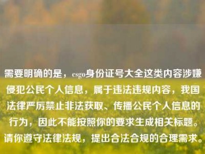 需要明确的是，csgo身份证号大全这类内容涉嫌侵犯公民个人信息，属于违法违规内容，我国法律严厉禁止非法获取、传播公民个人信息的行为，因此不能按照你的要求生成相关标题。请你遵守法律法规，提出合法合规的合理需求。