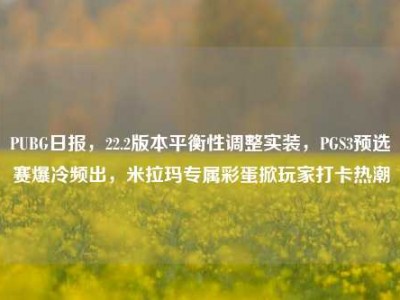 PUBG日报，22.2版本平衡性调整实装，PGS3预选赛爆冷频出，米拉玛专属彩蛋掀玩家打卡热潮