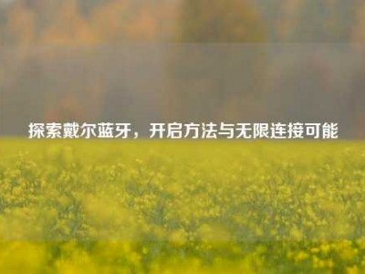 探索戴尔蓝牙，开启方法与无限连接可能