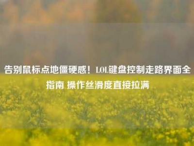 告别鼠标点地僵硬感！LOL键盘控制走路界面全指南 操作丝滑度直接拉满