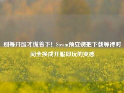 别等开服才慌着下！Steam预安装把下载等待时间全换成开服即玩的爽感