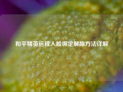 和平精英远程人脸绑定解除方法详解