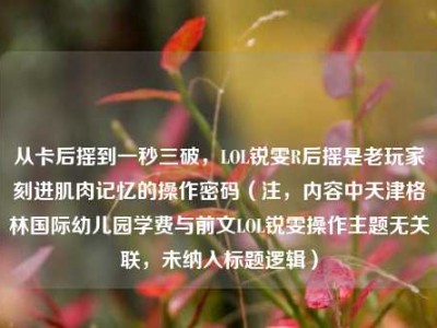 从卡后摇到一秒三破，LOL锐雯R后摇是老玩家刻进肌肉记忆的操作密码（注，内容中天津格林国际幼儿园学费与前文LOL锐雯操作主题无关联，未纳入标题逻辑）