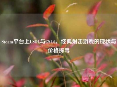 Steam平台上CSOL与CS1.6，经典射击游戏的现状与价格探寻