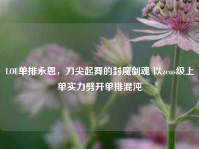 LOL单排永恩，刀尖起舞的封魔剑魂 以zeus级上单实力劈开单排混沌