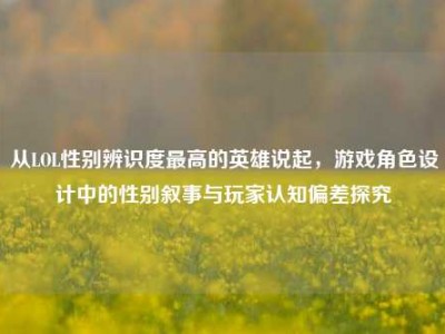 从LOL性别辨识度最高的英雄说起，游戏角色设计中的性别叙事与玩家认知偏差探究