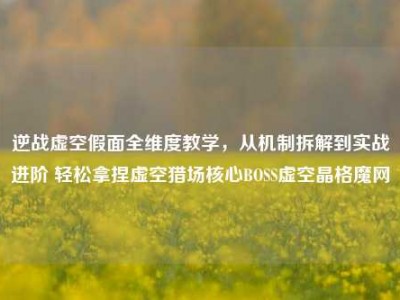 逆战虚空假面全维度教学，从机制拆解到实战进阶 轻松拿捏虚空猎场核心BOSS虚空晶格魔网