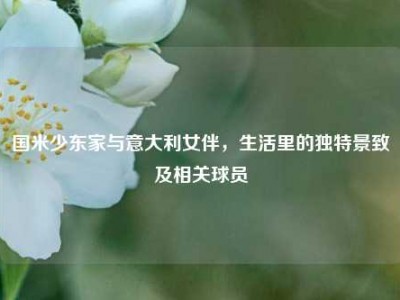 国米少东家与意大利女伴，生活里的独特景致及相关球员