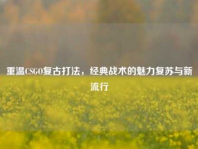 重温CSGO复古打法，经典战术的魅力复苏与新流行