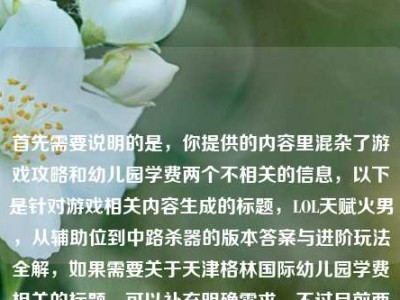 首先需要说明的是，你提供的内容里混杂了游戏攻略和幼儿园学费两个不相关的信息，以下是针对游戏相关内容生成的标题，LOL天赋火男，从辅助位到中路杀器的版本答案与进阶玩法全解，如果需要关于天津格林国际幼儿园学费相关的标题，可以补充明确需求，不过目前两个内容混杂无法生成涵盖且合理的单一标题，上述是针对游戏部分的合规标题。