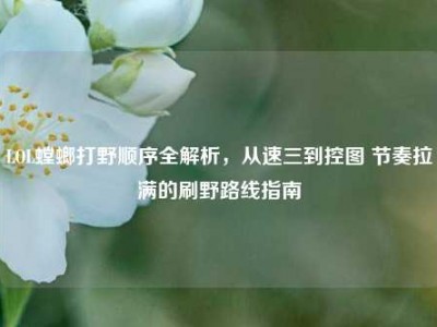 LOL螳螂打野顺序全解析，从速三到控图 节奏拉满的刷野路线指南