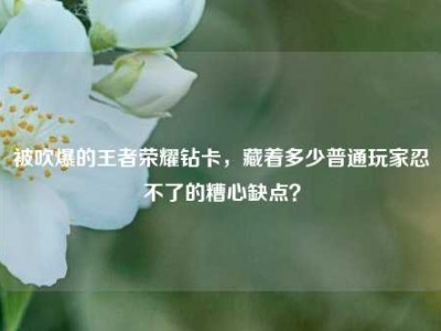 被吹爆的王者荣耀钻卡，藏着多少普通玩家忍不了的糟心缺点？