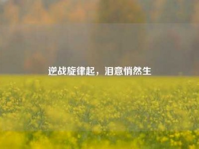 逆战旋律起，泪意悄然生