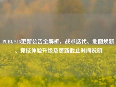 PUBG9.15更新公告全解析，战术迭代、地图焕新、竞技体验升级及更新截止时间说明