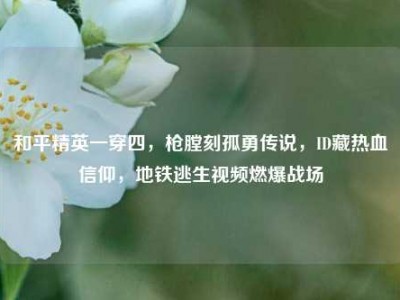 和平精英一穿四，枪膛刻孤勇传说，ID藏热血信仰，地铁逃生视频燃爆战场