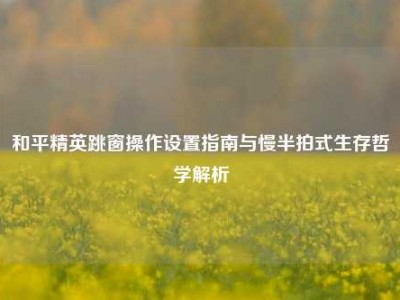 和平精英跳窗操作设置指南与慢半拍式生存哲学解析