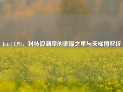 Intel CPU，科技浪潮里的璀璨之星与天梯图解析