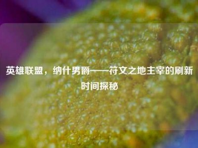 英雄联盟，纳什男爵——符文之地主宰的刷新时间探秘