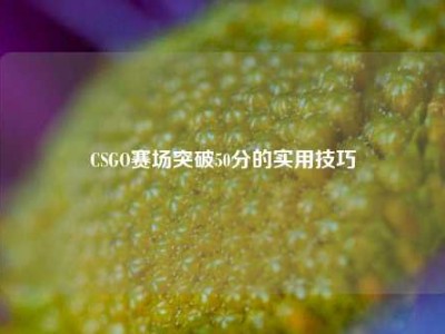 CSGO赛场突破50分的实用技巧