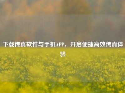 下载传真软件与手机APP，开启便捷高效传真体验